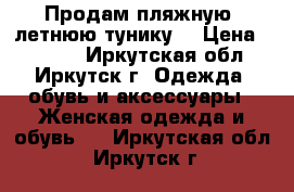 Продам пляжную, летнюю тунику  › Цена ­ 1 000 - Иркутская обл., Иркутск г. Одежда, обувь и аксессуары » Женская одежда и обувь   . Иркутская обл.,Иркутск г.